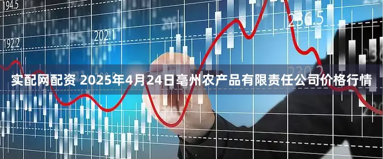 实配网配资 2025年4月24日亳州农产品有限责任公司价格行情