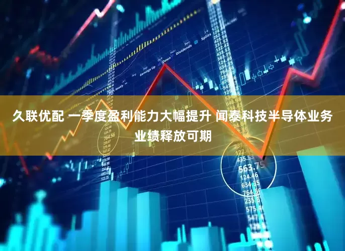 久联优配 一季度盈利能力大幅提升 闻泰科技半导体业务业绩释放可期