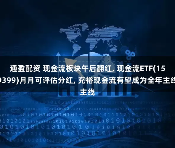 通盈配资 现金流板块午后翻红, 现金流ETF(159399)月月可评估分红, 充裕现金流有望成为全年主线