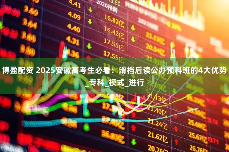博盈配资 2025安徽高考生必看：滑档后读公办预科班的4大优势_专科_模式_进行