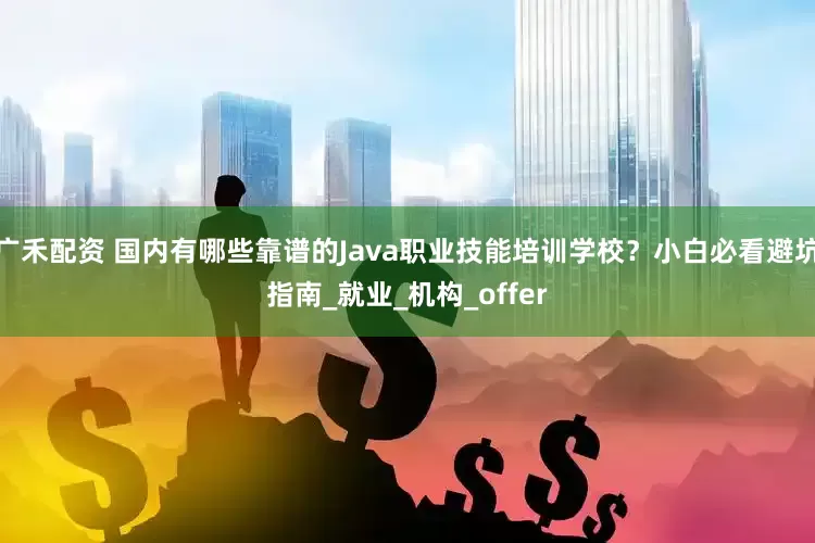 广禾配资 国内有哪些靠谱的Java职业技能培训学校？小白必看避坑指南_就业_机构_offer