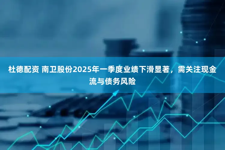 杜德配资 南卫股份2025年一季度业绩下滑显著，需关注现金流与债务风险
