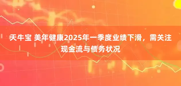 天牛宝 美年健康2025年一季度业绩下滑，需关注现金流与债务状况