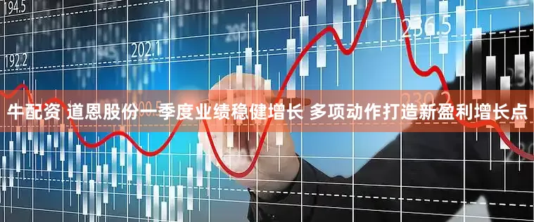 牛配资 道恩股份一季度业绩稳健增长 多项动作打造新盈利增长点