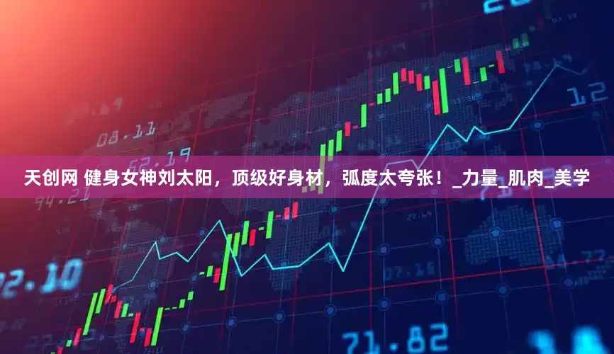 天创网 健身女神刘太阳，顶级好身材，弧度太夸张！_力量_肌肉_美学