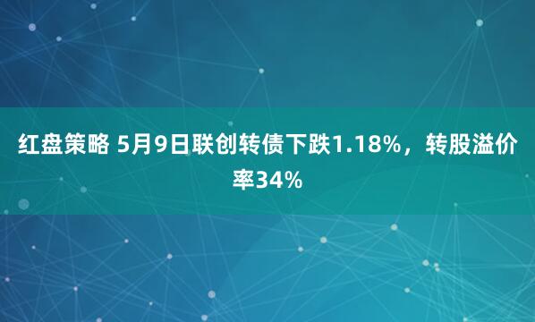 红盘策略 5月9日联创转债下跌1.18%，转股溢价率34%