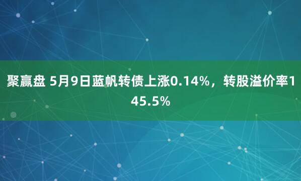 聚赢盘 5月9日蓝帆转债上涨0.14%，转股溢价率145.5%