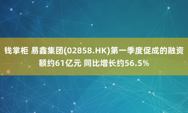 钱掌柜 易鑫集团(02858.HK)第一季度促成的融资额约61亿元 同比增长约56.5%