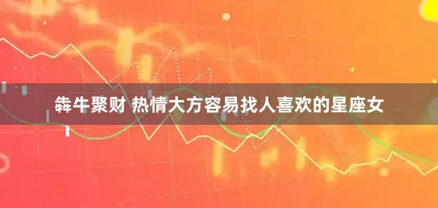 犇牛聚财 热情大方容易找人喜欢的星座女