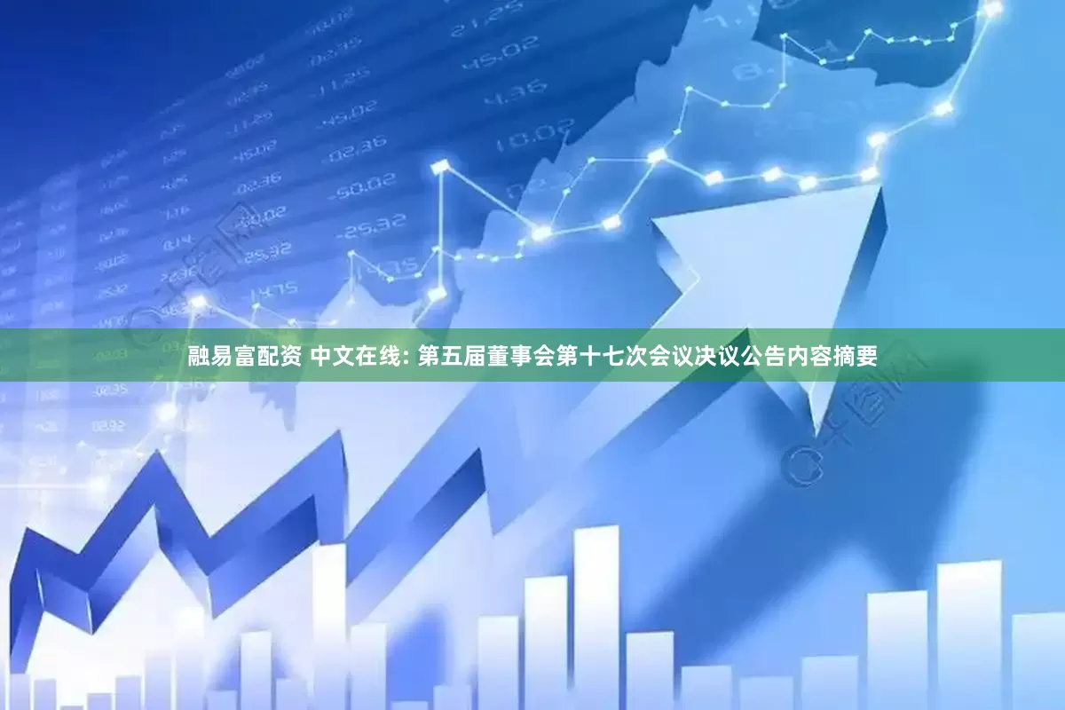融易富配资 中文在线: 第五届董事会第十七次会议决议公告内容摘要