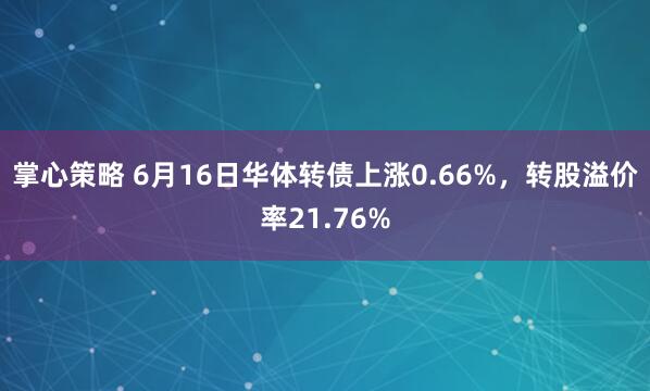 掌心策略 6月16日华体转债上涨0.66%，转股溢价率21.76%