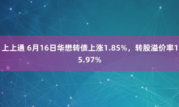 上上通 6月16日华懋转债上涨1.85%，转股溢价率15.97%