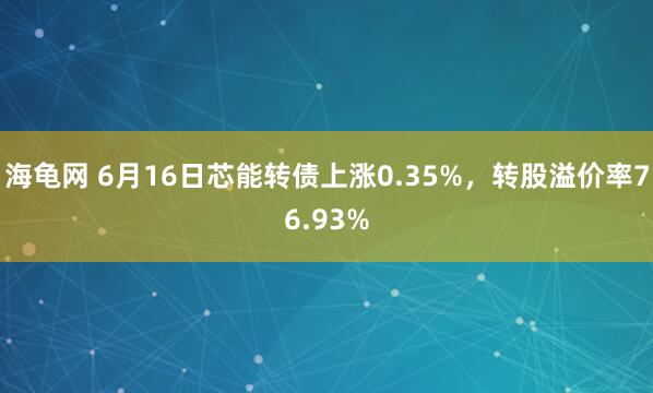 海龟网 6月16日芯能转债上涨0.35%，转股溢价率76.93%