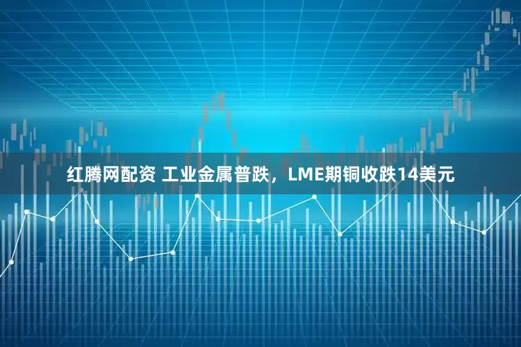 红腾网配资 工业金属普跌，LME期铜收跌14美元