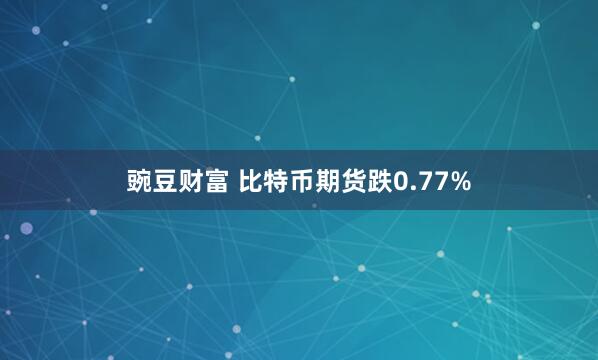 豌豆财富 比特币期货跌0.77%