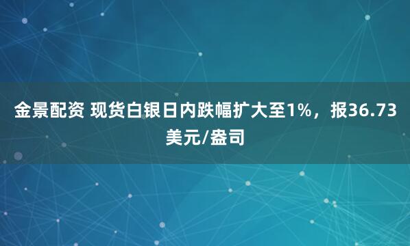 金景配资 现货白银日内跌幅扩大至1%，报36.73美元/盎司