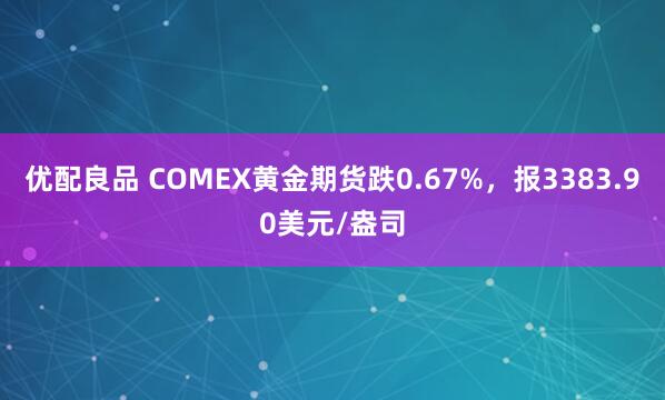 优配良品 COMEX黄金期货跌0.67%，报3383.90美元/盎司