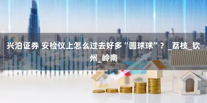 兴泊证券 安检仪上怎么过去好多“圆球球”？_荔枝_钦州_岭南
