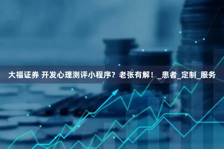 大福证券 开发心理测评小程序？老张有解！_患者_定制_服务