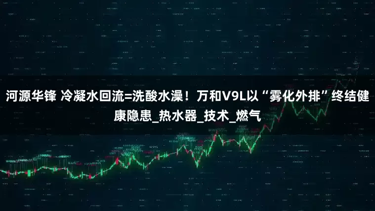 河源华锋 冷凝水回流=洗酸水澡！万和V9L以“雾化外排”终结健康隐患_热水器_技术_燃气