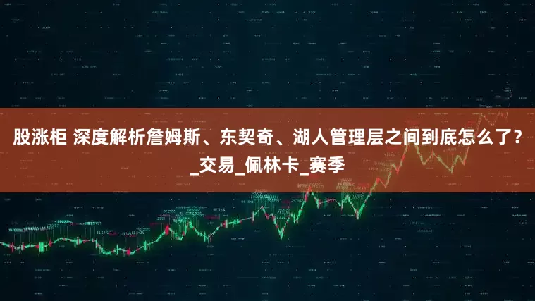 股涨柜 深度解析詹姆斯、东契奇、湖人管理层之间到底怎么了？_交易_佩林卡_赛季