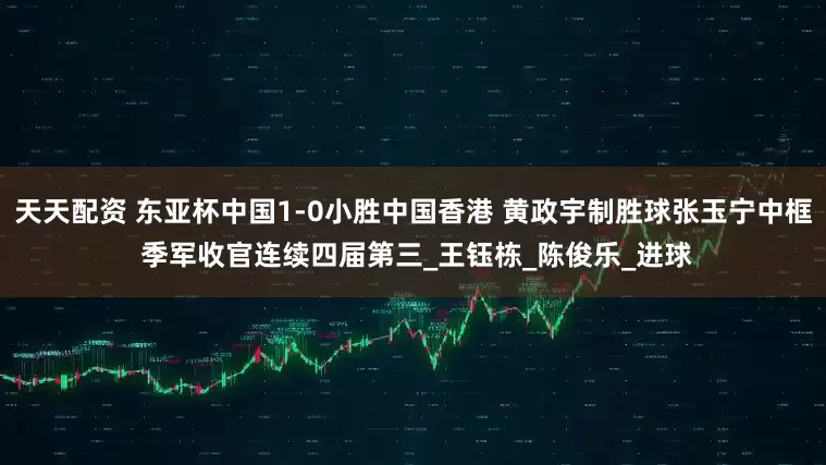 天天配资 东亚杯中国1-0小胜中国香港 黄政宇制胜球张玉宁中框 季军收官连续四届第三_王钰栋_陈俊乐_进球