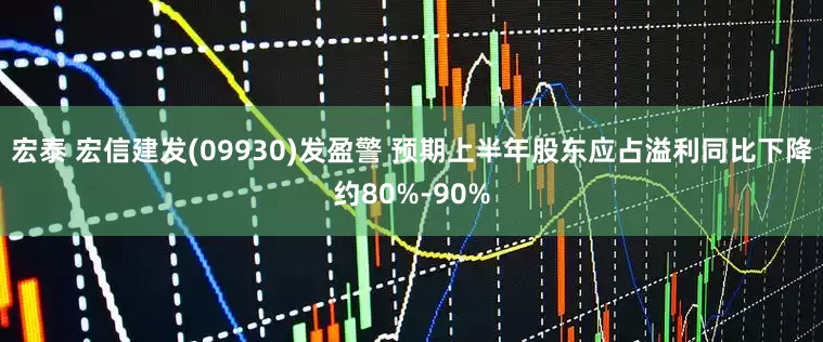 宏泰 宏信建发(09930)发盈警 预期上半年股东应占溢利同比下降约80%-90%