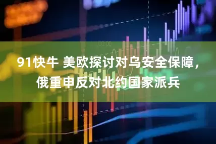 91快牛 美欧探讨对乌安全保障，俄重申反对北约国家派兵