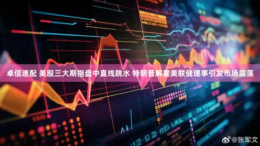 卓信速配 美股三大期指盘中直线跳水 特朗普解雇美联储理事引发市场震荡