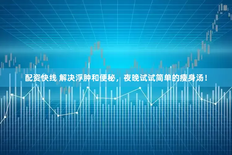 配资快线 解决浮肿和便秘，夜晚试试简单的瘦身汤！