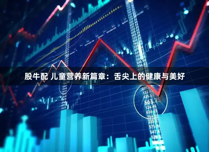 股牛配 儿童营养新篇章：舌尖上的健康与美好