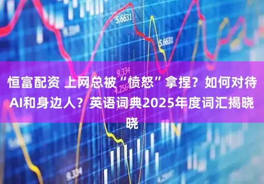 恒富配资 上网总被“愤怒”拿捏?如何对待AI和身边人?英语词典2025年度词汇揭晓