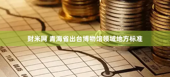 财米网 青海省出台博物馆领域地方标准
