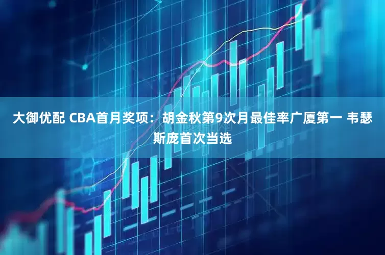 大御优配 CBA首月奖项：胡金秋第9次月最佳率广厦第一 韦瑟斯庞首次当选
