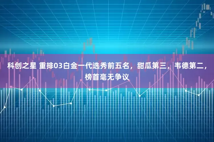 科创之星 重排03白金一代选秀前五名，甜瓜第三，韦德第二，榜首毫无争议