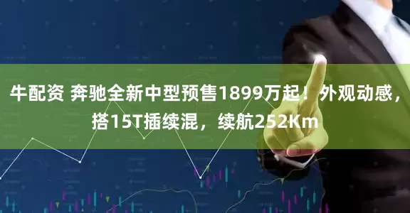 牛配资 奔驰全新中型预售1899万起！外观动感，搭15T插续混，续航252Km