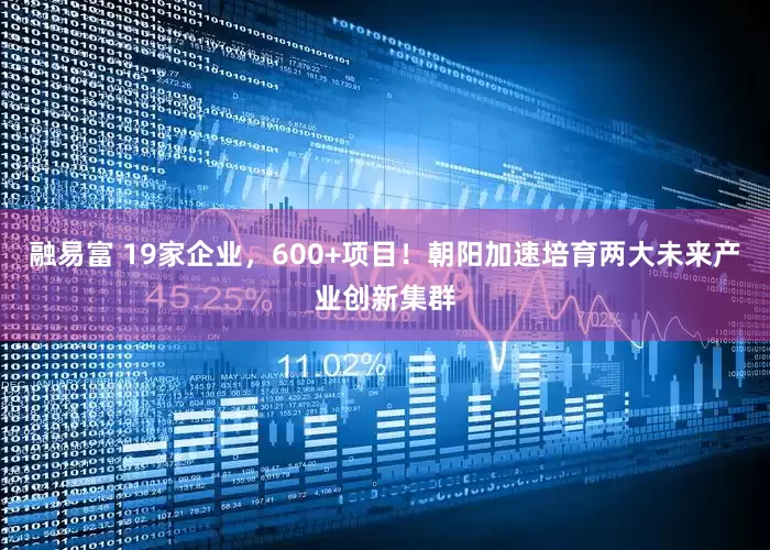 融易富 19家企业，600+项目！朝阳加速培育两大未来产业创新集群