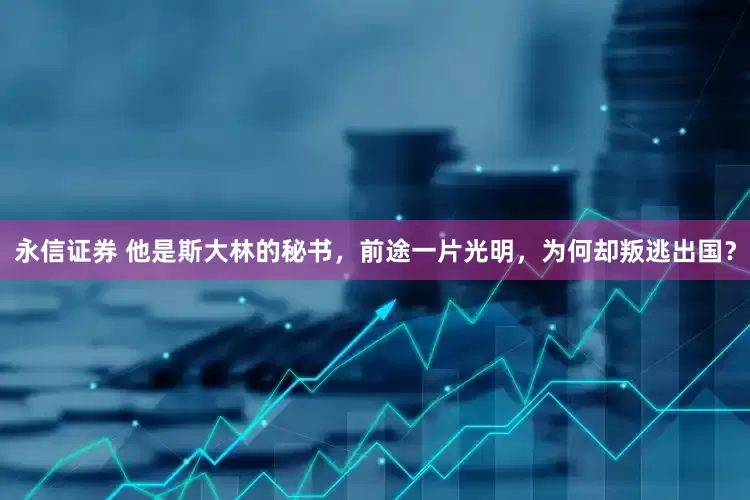 永信证券 他是斯大林的秘书，前途一片光明，为何却叛逃出国？