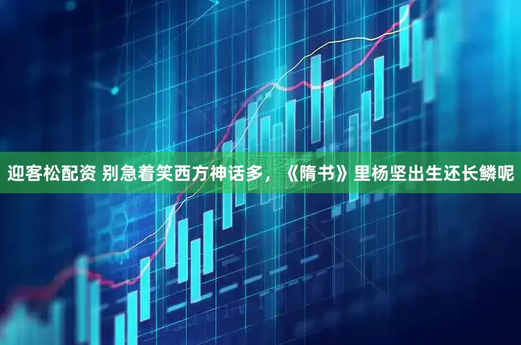 迎客松配资 别急着笑西方神话多，《隋书》里杨坚出生还长鳞呢