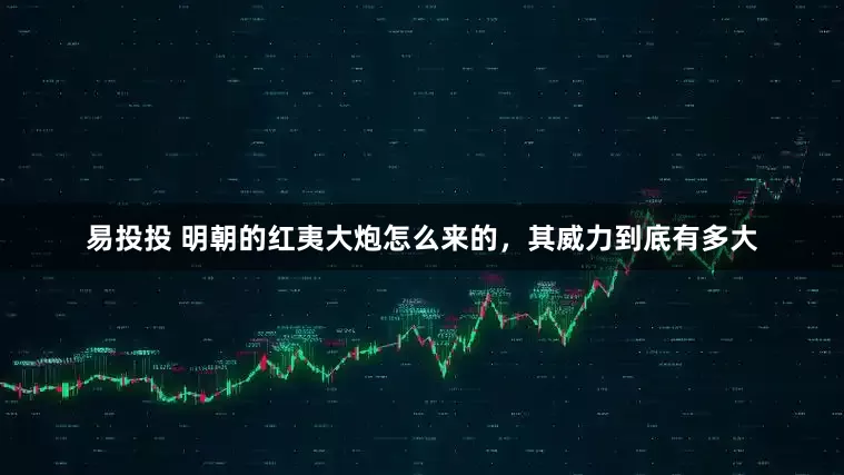 易投投 明朝的红夷大炮怎么来的，其威力到底有多大